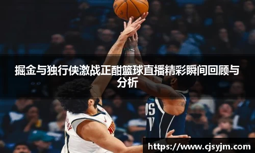 掘金与独行侠激战正酣篮球直播精彩瞬间回顾与分析